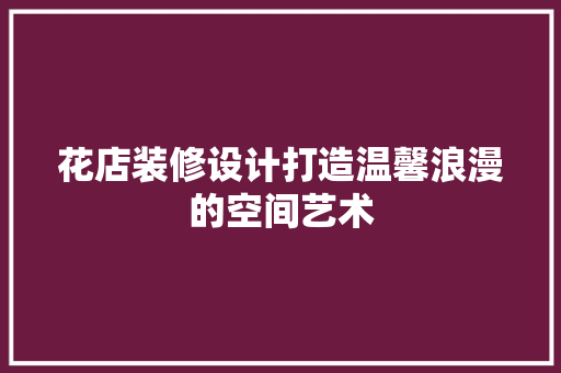 花店装修设计打造温馨浪漫的空间艺术