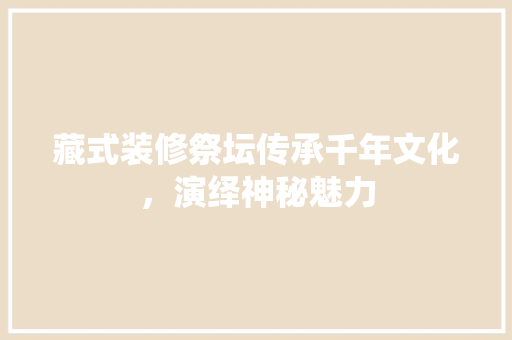 藏式装修祭坛传承千年文化，演绎神秘魅力