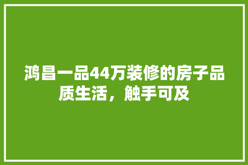 鸿昌一品44万装修的房子品质生活，触手可及