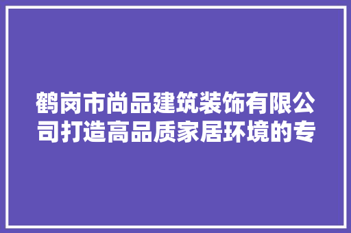 鹤岗市尚品建筑装饰有限公司打造高品质家居环境的专家