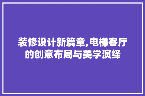 装修设计新篇章,电梯客厅的创意布局与美学演绎
