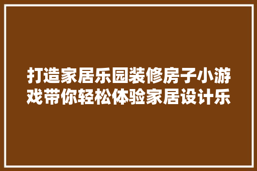 打造家居乐园装修房子小游戏带你轻松体验家居设计乐趣