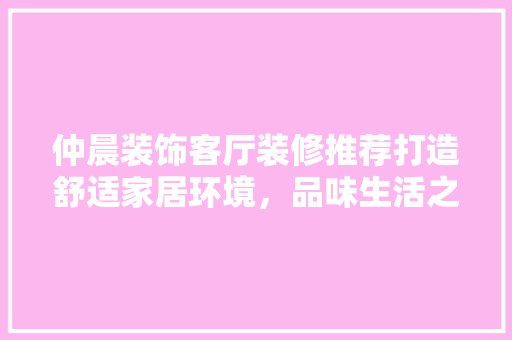 仲晨装饰客厅装修推荐打造舒适家居环境，品味生活之美