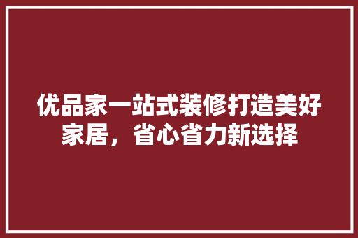 优品家一站式装修打造美好家居，省心省力新选择