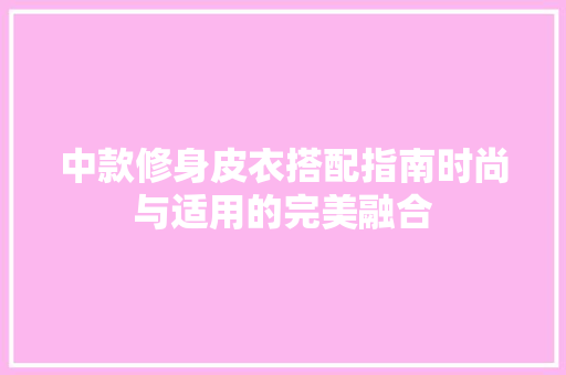 中款修身皮衣搭配指南时尚与适用的完美融合