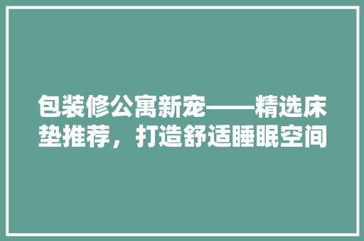 包装修公寓新宠——精选床垫推荐，打造舒适睡眠空间