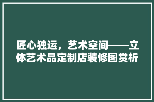 匠心独运，艺术空间——立体艺术品定制店装修图赏析