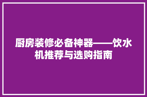 厨房装修必备神器——饮水机推荐与选购指南