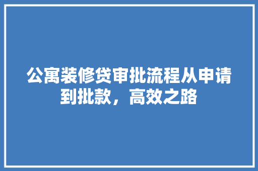 公寓装修贷审批流程从申请到批款，高效之路