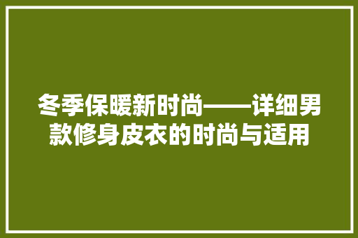 冬季保暖新时尚——详细男款修身皮衣的时尚与适用
