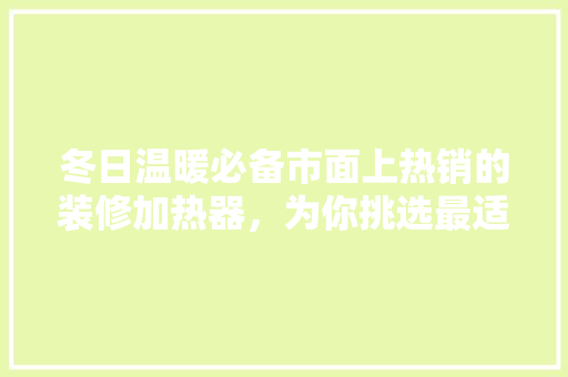 冬日温暖必备市面上热销的装修加热器，为你挑选最适合的那一款！