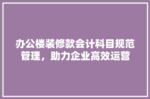 办公楼装修款会计科目规范管理，助力企业高效运营