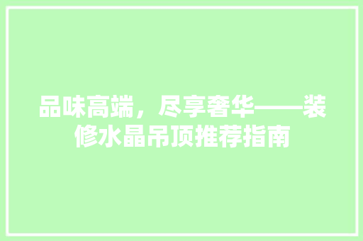 品味高端，尽享奢华——装修水晶吊顶推荐指南