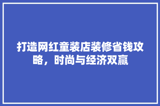 打造网红童装店装修省钱攻略，时尚与经济双赢