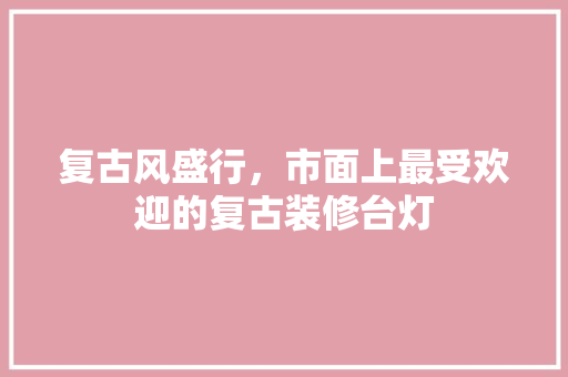复古风盛行，市面上最受欢迎的复古装修台灯
