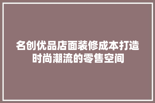 名创优品店面装修成本打造时尚潮流的零售空间