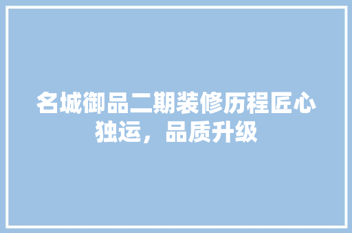名城御品二期装修历程匠心独运，品质升级