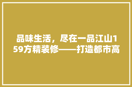 品味生活，尽在一品江山159方精装修——打造都市高品质居住空间
