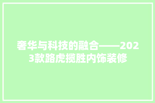 奢华与科技的融合——2023款路虎揽胜内饰装修