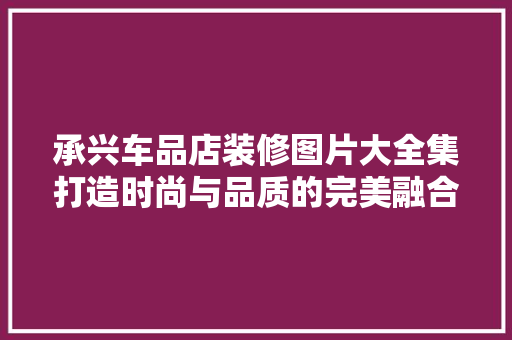承兴车品店装修图片大全集打造时尚与品质的完美融合