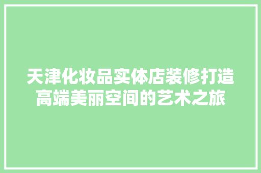天津化妆品实体店装修打造高端美丽空间的艺术之旅