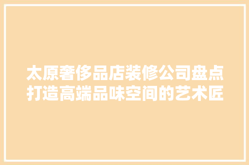 太原奢侈品店装修公司盘点打造高端品味空间的艺术匠心