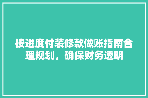 按进度付装修款做账指南合理规划，确保财务透明
