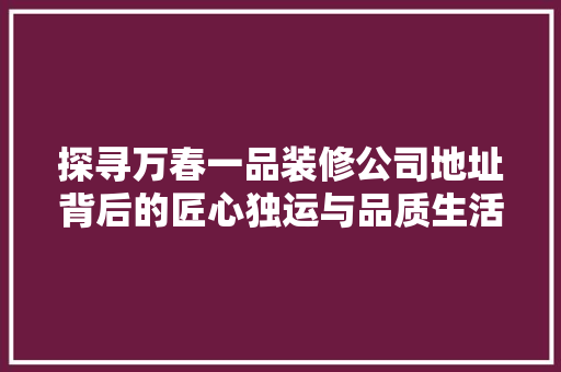 探寻万春一品装修公司地址背后的匠心独运与品质生活