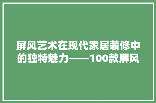 屏风艺术在现代家居装修中的独特魅力——100款屏风背景效果图赏析