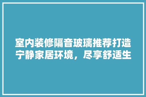 室内装修隔音玻璃推荐打造宁静家居环境，尽享舒适生活