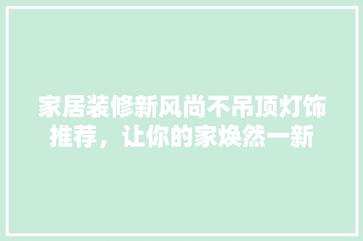 家居装修新风尚不吊顶灯饰推荐，让你的家焕然一新