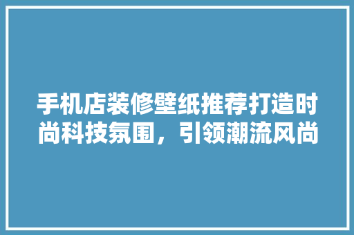 手机店装修壁纸推荐打造时尚科技氛围，引领潮流风尚