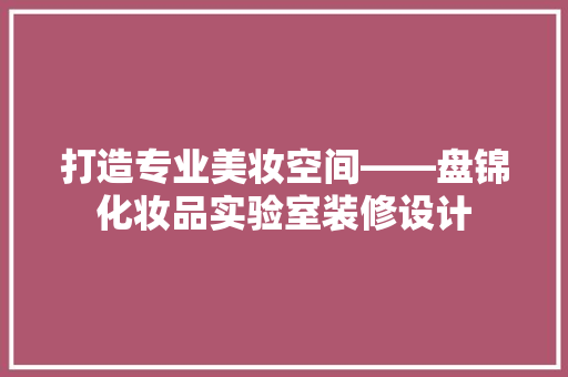 打造专业美妆空间——盘锦化妆品实验室装修设计