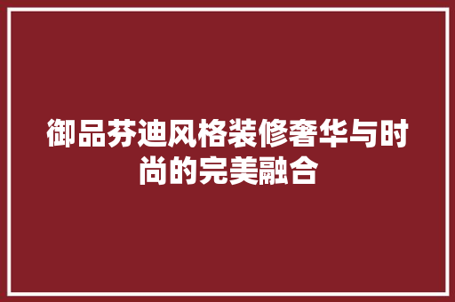 御品芬迪风格装修奢华与时尚的完美融合