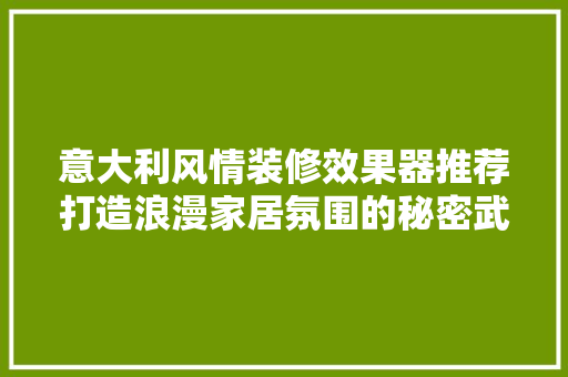 意大利风情装修效果器推荐打造浪漫家居氛围的秘密武器