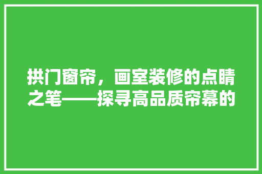 拱门窗帘，画室装修的点睛之笔——探寻高品质帘幕的选择与搭配