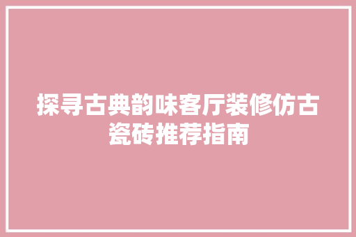 探寻古典韵味客厅装修仿古瓷砖推荐指南