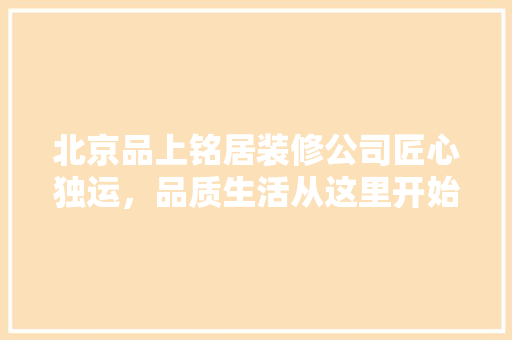 北京品上铭居装修公司匠心独运，品质生活从这里开始