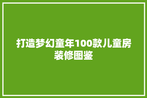 打造梦幻童年100款儿童房装修图鉴