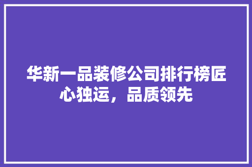 华新一品装修公司排行榜匠心独运，品质领先