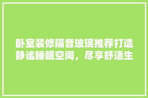 卧室装修隔音玻璃推荐打造静谧睡眠空间，尽享舒适生活