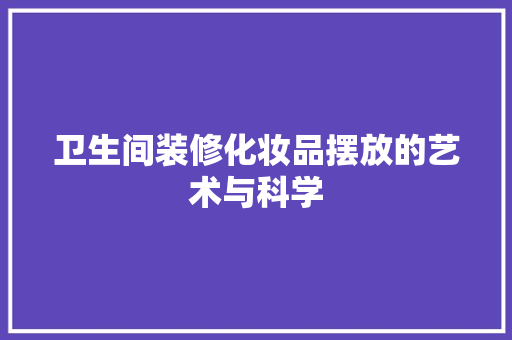 卫生间装修化妆品摆放的艺术与科学
