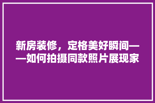 新房装修，定格美好瞬间——如何拍摄同款照片展现家居之美
