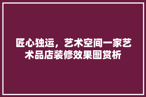 匠心独运，艺术空间一家艺术品店装修效果图赏析
