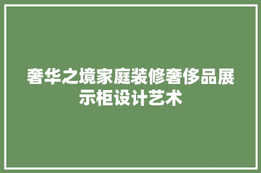 奢华之境家庭装修奢侈品展示柜设计艺术