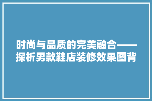 时尚与品质的完美融合——探析男款鞋店装修效果图背后的设计理念