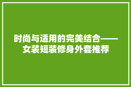 时尚与适用的完美结合——女装短装修身外套推荐