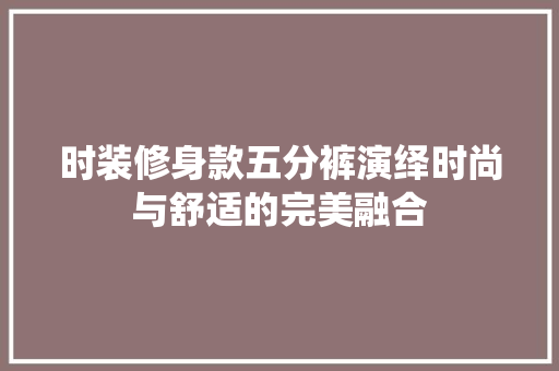 时装修身款五分裤演绎时尚与舒适的完美融合