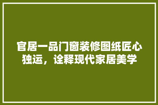 官居一品门窗装修图纸匠心独运，诠释现代家居美学
