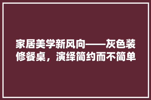 家居美学新风向——灰色装修餐桌，演绎简约而不简单的生活艺术